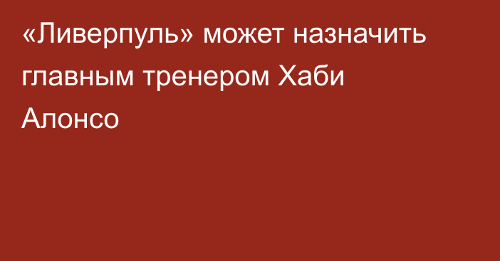 «Ливерпуль» может назначить главным тренером Хаби Алонсо