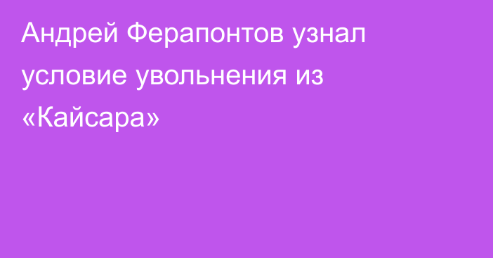 Андрей Ферапонтов узнал условие увольнения из «Кайсара»
