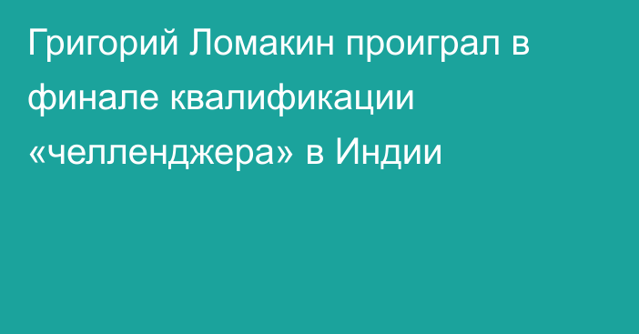 Григорий Ломакин проиграл в финале квалификации «челленджера» в Индии