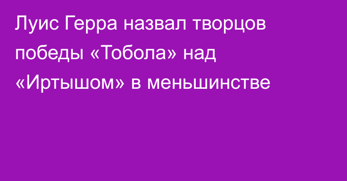 Луис Герра назвал творцов победы «Тобола» над «Иртышом» в меньшинстве