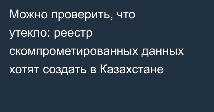 Можно проверить, что утекло: реестр скомпрометированных данных хотят создать в Казахстане