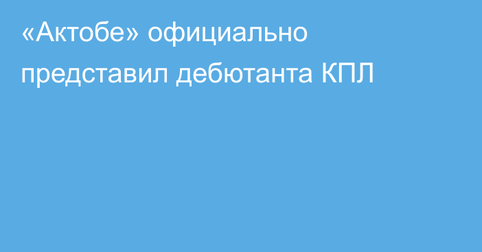 «Актобе» официально представил дебютанта КПЛ