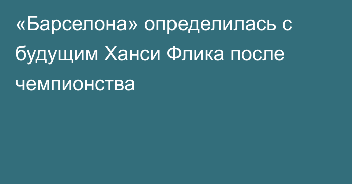 «Барселона» определилась с будущим Ханси Флика после чемпионства