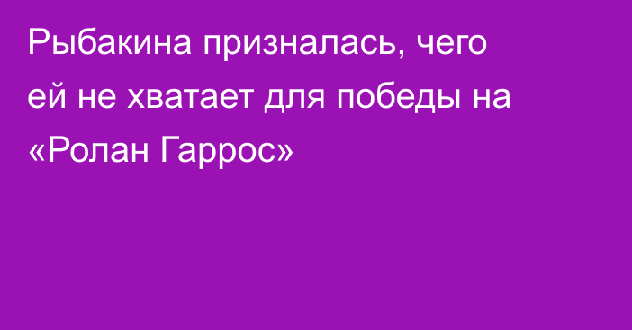 Рыбакина призналась, чего ей не хватает для победы на «Ролан Гаррос»