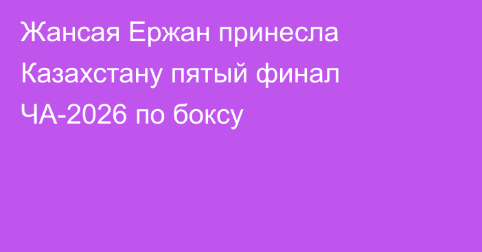 Жансая Ержан принесла Казахстану пятый финал ЧА-2026 по боксу
