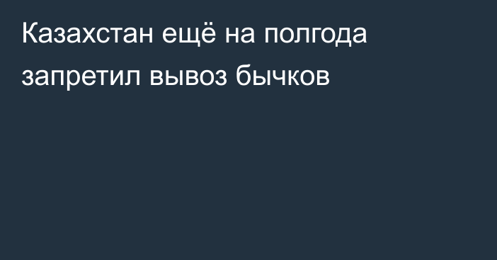Казахстан ещё на полгода запретил вывоз бычков