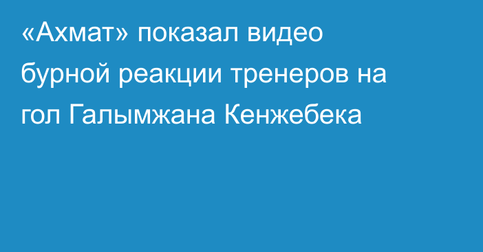 «Ахмат» показал видео бурной реакции тренеров на гол Галымжана Кенжебека