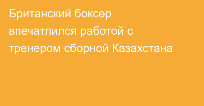 Британский боксер впечатлился работой с тренером сборной Казахстана