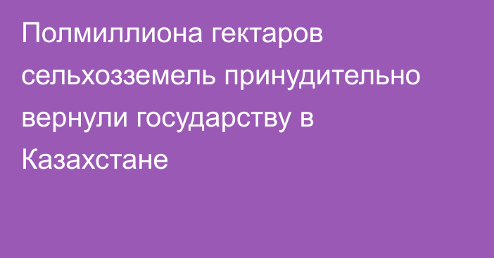 Полмиллиона гектаров сельхозземель принудительно вернули государству в Казахстане