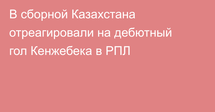 В сборной Казахстана отреагировали на дебютный гол Кенжебека в РПЛ