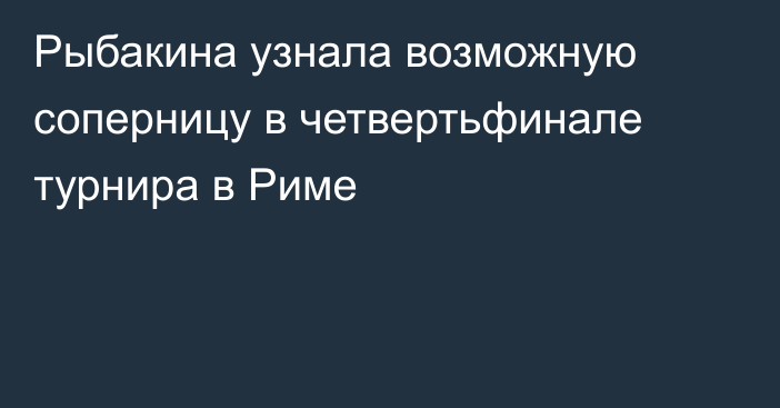 Рыбакина узнала возможную соперницу в четвертьфинале турнира в Риме