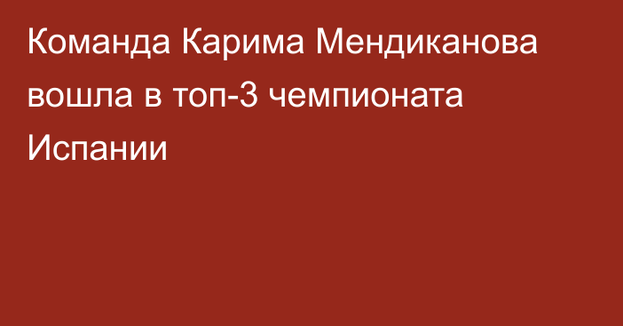 Команда Карима Мендиканова вошла в топ-3 чемпионата Испании