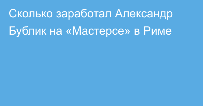 Сколько заработал Александр Бублик на «Мастерсе» в Риме