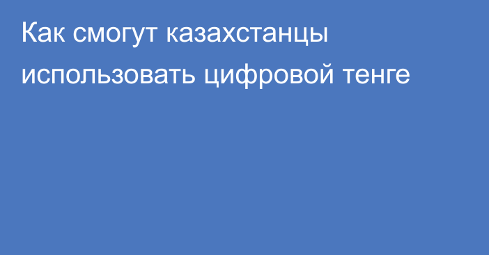Как смогут казахстанцы использовать цифровой тенге