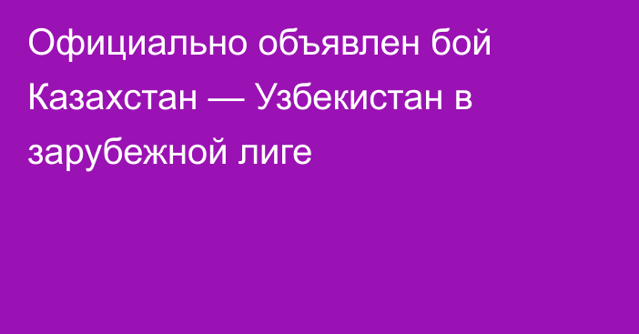 Официально объявлен бой Казахстан — Узбекистан в зарубежной лиге