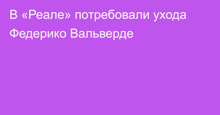 В «Реале» потребовали ухода Федерико Вальверде