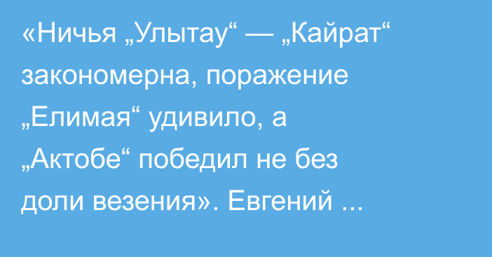 «Ничья „Улытау“ — „Кайрат“ закономерна, поражение „Елимая“ удивило, а „Актобе“ победил не без доли везения». Евгений Аверченко разобрал итоги девятого тура КПЛ