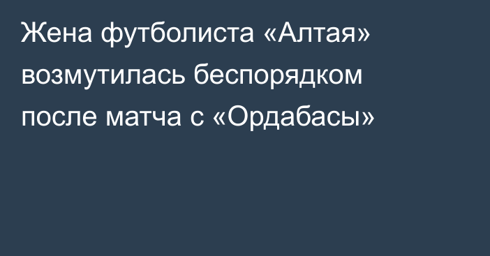 Жена футболиста «Алтая» возмутилась беспорядком после матча с «Ордабасы»