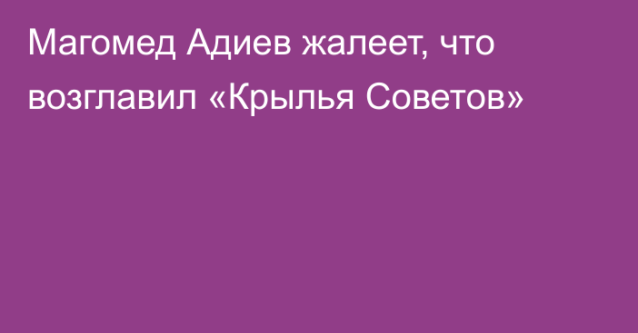 Магомед Адиев жалеет, что возглавил «Крылья Советов»
