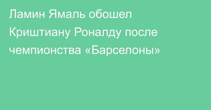 Ламин Ямаль обошел Криштиану Роналду после чемпионства «Барселоны»