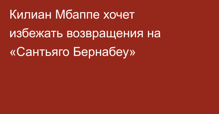 Килиан Мбаппе хочет избежать возвращения на «Сантьяго Бернабеу»