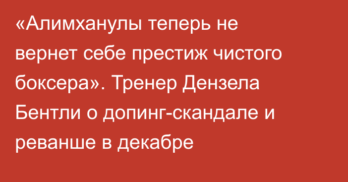 «Алимханулы теперь не вернет себе престиж чистого боксера». Тренер Дензела Бентли о допинг-скандале и реванше в декабре