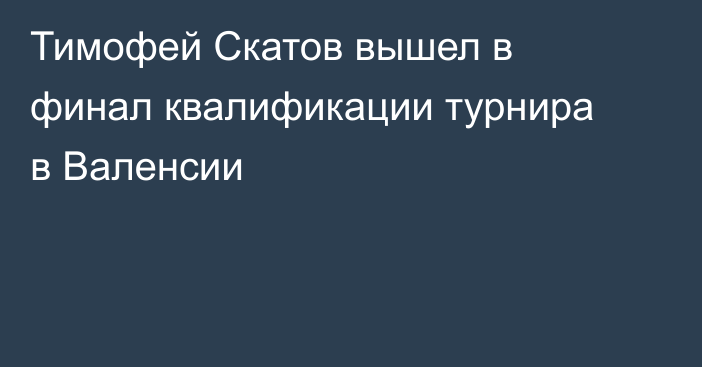 Тимофей Скатов вышел в финал квалификации турнира в Валенсии