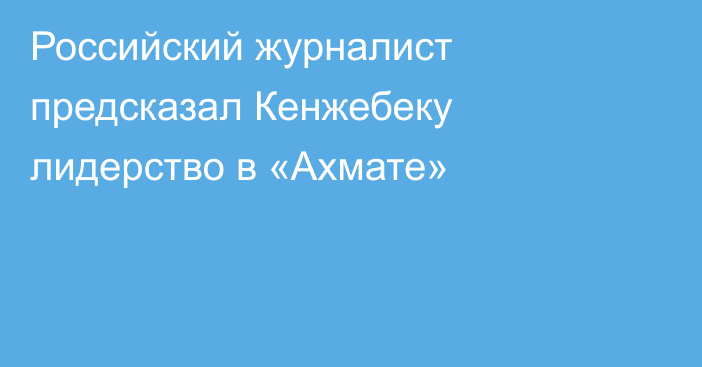 Российский журналист предсказал Кенжебеку лидерство в «Ахмате»