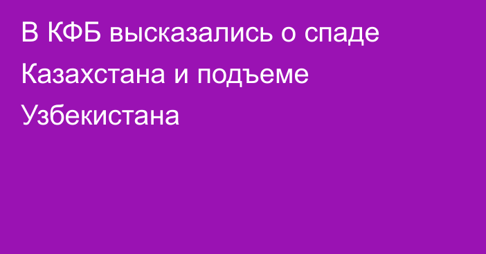 В КФБ высказались о спаде Казахстана и подъеме Узбекистана