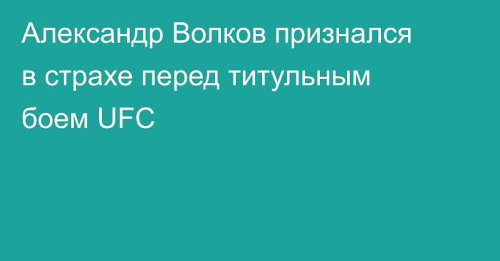 Александр Волков признался в страхе перед титульным боем UFC