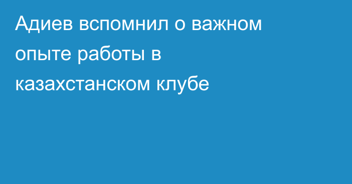 Адиев вспомнил о важном опыте работы в казахстанском клубе