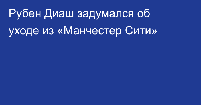 Рубен Диаш задумался об уходе из «Манчестер Сити»