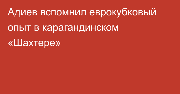 Адиев вспомнил еврокубковый опыт в карагандинском «Шахтере»