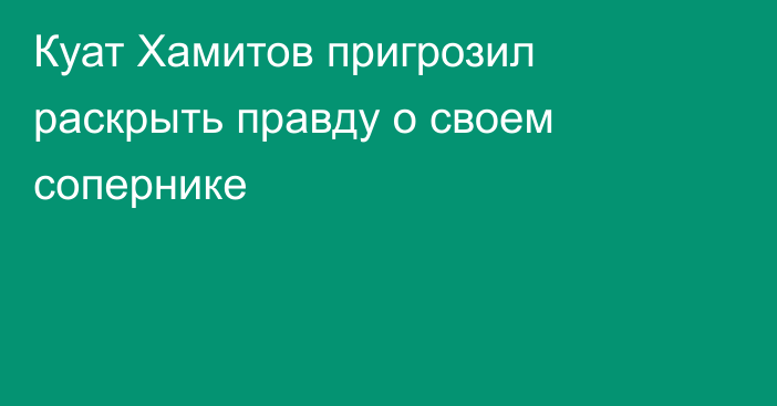 Куат Хамитов пригрозил раскрыть правду о своем сопернике