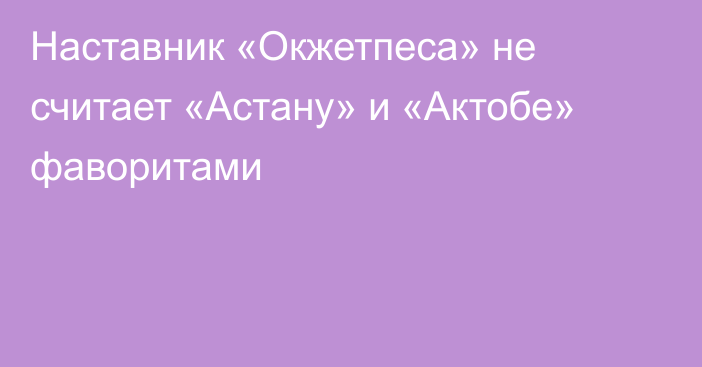 Наставник «Окжетпеса» не считает «Астану» и «Актобе» фаворитами