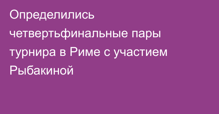 Определились четвертьфинальные пары турнира в Риме с участием Рыбакиной