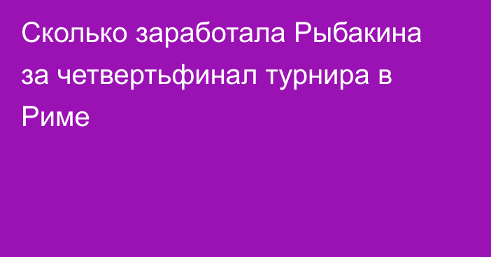 Сколько заработала Рыбакина за четвертьфинал турнира в Риме