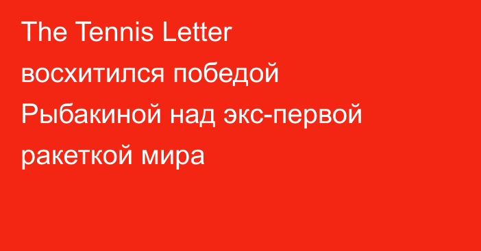 The Tennis Letter восхитился победой Рыбакиной над экс-первой ракеткой мира