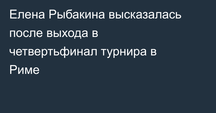 Елена Рыбакина высказалась после выхода в четвертьфинал турнира в Риме