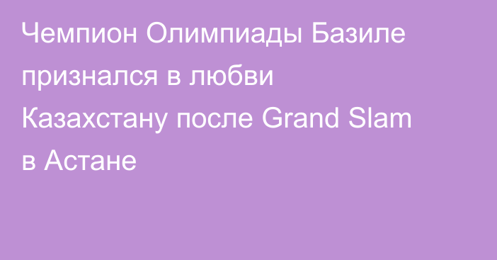 Чемпион Олимпиады Базиле признался в любви Казахстану после Grand Slam в Астане