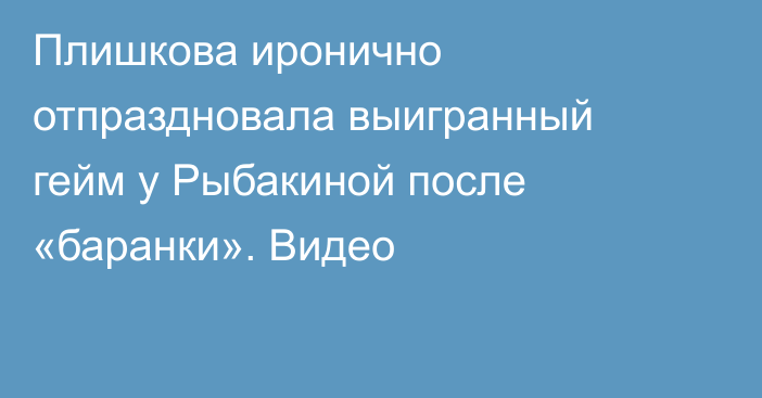 Плишкова иронично отпраздновала выигранный гейм у Рыбакиной после «баранки». Видео