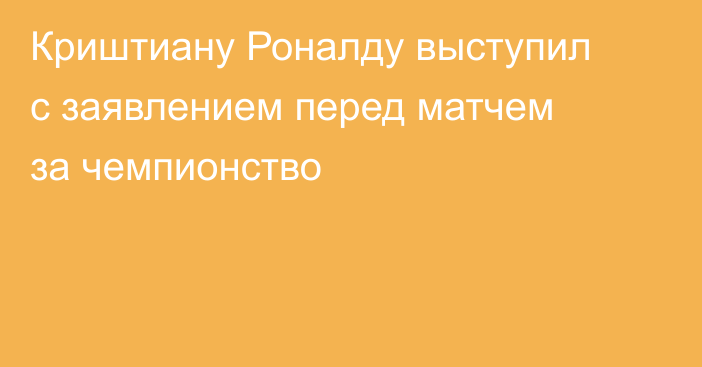 Криштиану Роналду выступил с заявлением перед матчем за чемпионство