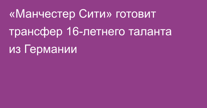 «Манчестер Сити» готовит трансфер 16-летнего таланта из Германии