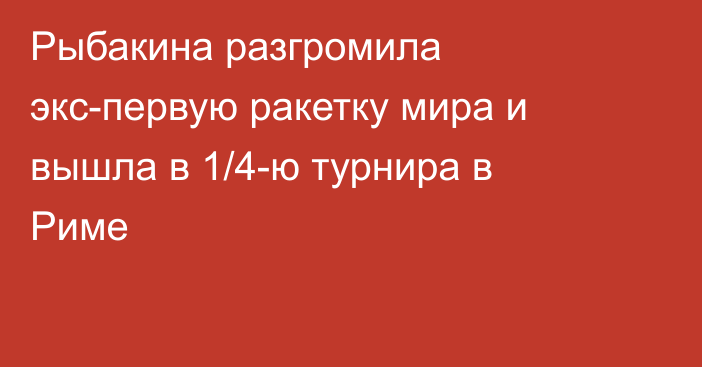 Рыбакина разгромила экс-первую ракетку мира и вышла в 1/4-ю турнира в Риме