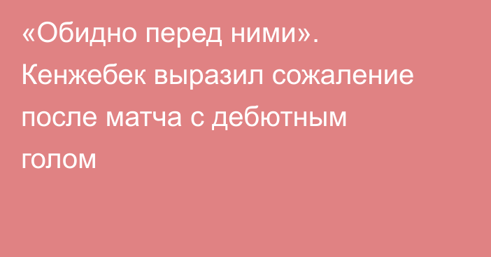 «Обидно перед ними». Кенжебек выразил сожаление после матча с дебютным голом