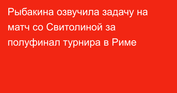 Рыбакина озвучила задачу на матч со Свитолиной за полуфинал турнира в Риме