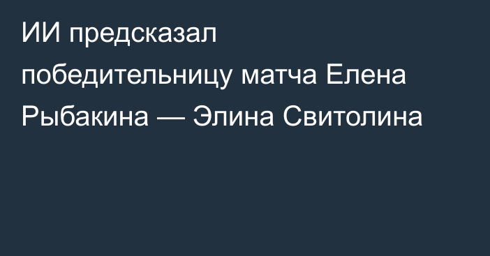 ИИ предсказал победительницу матча Елена Рыбакина — Элина Свитолина