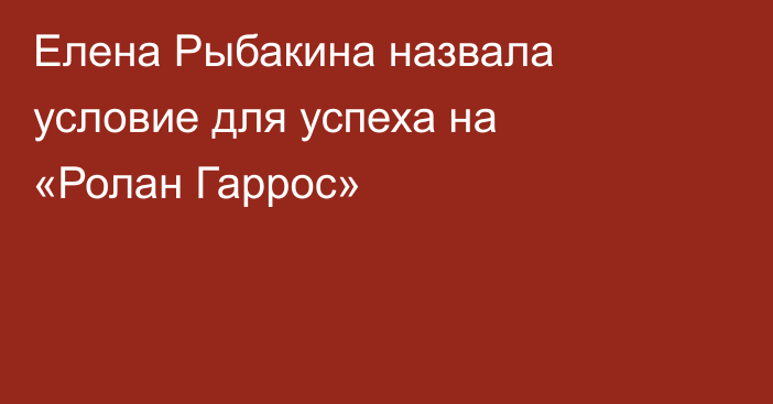 Елена Рыбакина назвала условие для успеха на «Ролан Гаррос»