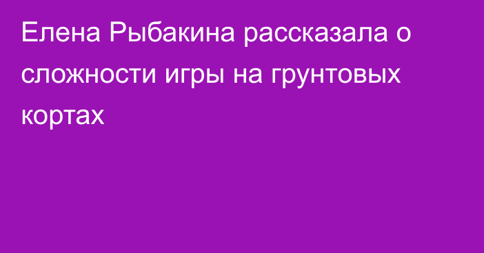 Елена Рыбакина рассказала о сложности игры на грунтовых кортах