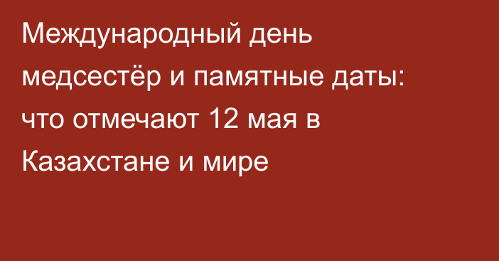 Международный день медсестёр и памятные даты: что отмечают 12 мая в Казахстане и мире